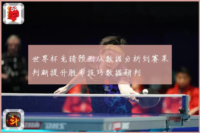 世界杯竞猜预测从数据分析到赛果判断提升胜率技巧数据研判