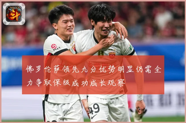 佛罗伦萨领先九分优势明显仍需全力争取保级成功成长观察