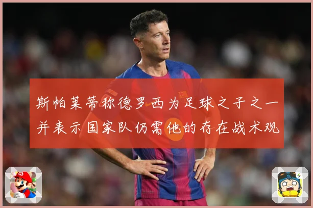 斯帕莱蒂称德罗西为足球之子之一并表示国家队仍需他的存在战术观察