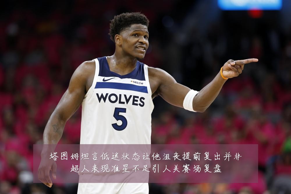 塔图姆坦言低迷状态让他沮丧提前复出并非超人表现准星不足引人关赛场复盘