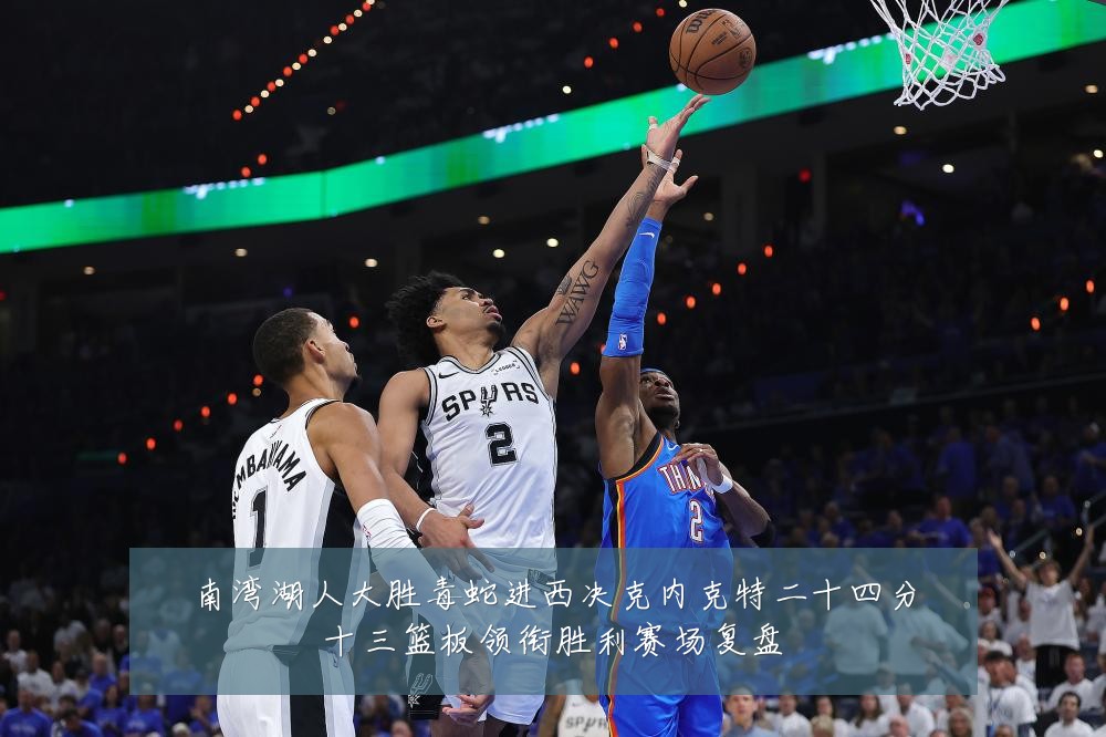 南湾湖人大胜毒蛇进西决克内克特二十四分十三篮板领衔胜利赛场复盘